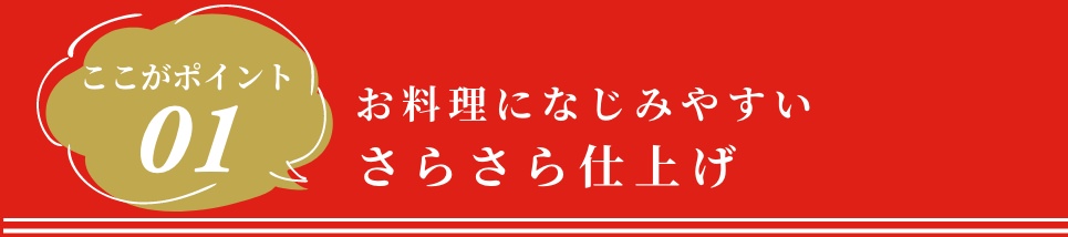 ここがポイント１お料理になじみやすいさらさら仕上げ