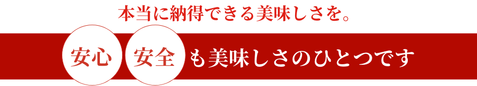 本当に納得できる美味しさを。安心安全も美味しさのひとつです